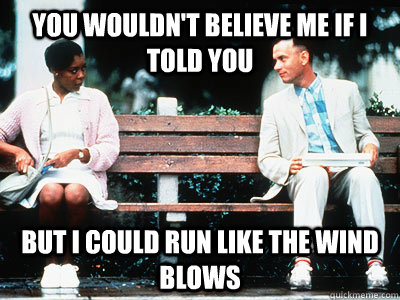 You wouldn't believe me if I told you But I could run like the wind blows  Forrest Gump