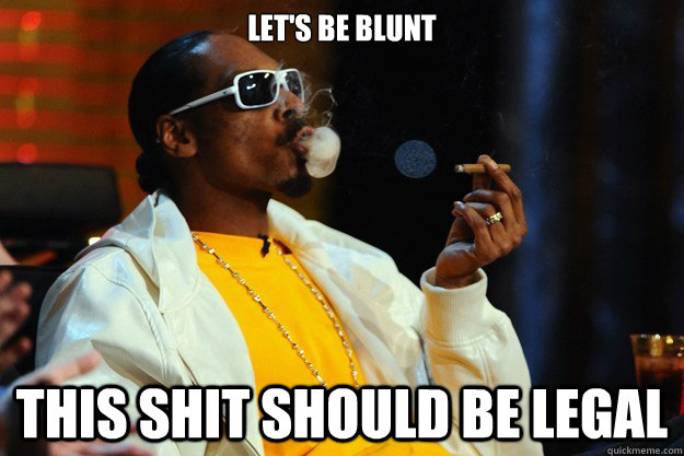 Let's Be Blunt This shit should be legal  