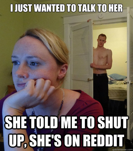 I just wanted to talk to her she told me to shut up, she's on reddit - I just wanted to talk to her she told me to shut up, she's on reddit  Misc