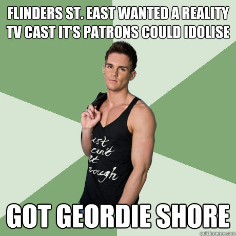 flinders st. east wanted a reality tv cast it's patrons could idolise got geordie shore  