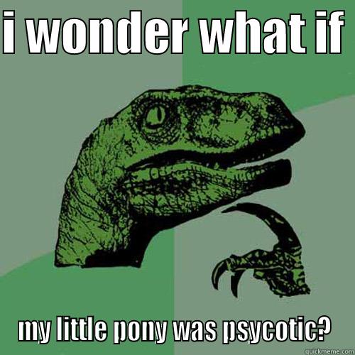 I WONDER WHAT IF  MY LITTLE PONY WAS PSYCOTIC? Philosoraptor
