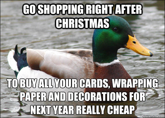go shopping right after christmas to buy all your cards, wrapping paper and decorations for 
next year really cheap - go shopping right after christmas to buy all your cards, wrapping paper and decorations for 
next year really cheap  Actual Advice Mallard