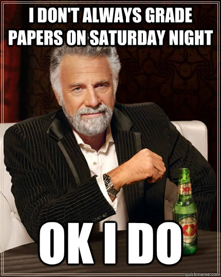 I don't always grade papers on Saturday night ok I do  The Most Interesting Man In The World