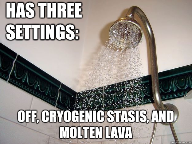 Has three settings: Off, cryogenic stasis, and molten lava  scumbag shower