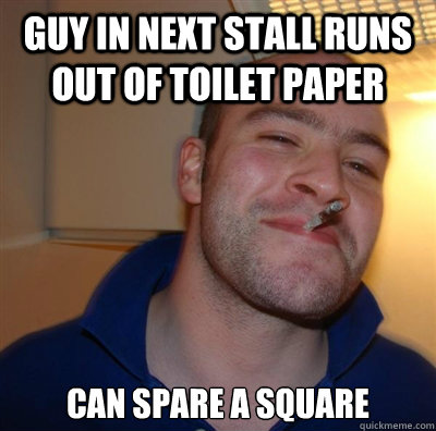 Guy in next stall runs out of toilet paper can spare a square  
