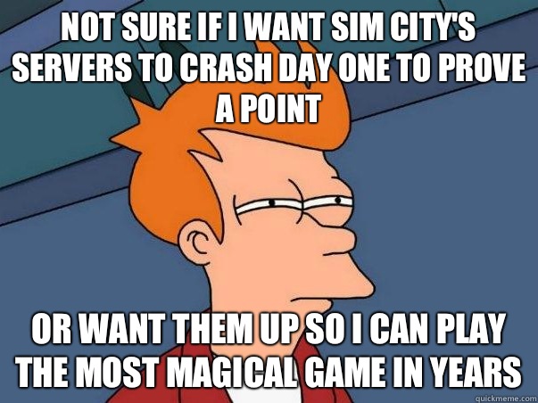 Not sure if I want sim city's servers to crash day one to prove a point Or want them up so I can play the most magical game in years  Not sure Fry
