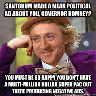 Santorum made a mean political ad about you, Governor Romney? You must be so happy you don't have a multi-million dollar Super PAC out there producing negative ads.  Creepy Wonka