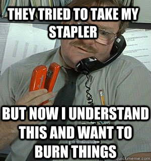 They tried to take my stapler but now i understand this and want to burn things  Milton