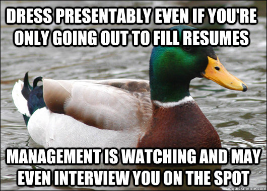 Dress presentably even if you're only going out to fill resumes  management is watching and may even interview you on the spot  Actual Advice Mallard