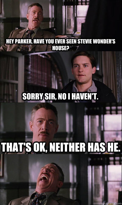 Hey Parker, have you ever seen Stevie Wonder's house? Sorry sir, no I haven't. That's ok, neither has he.   JJ Jameson