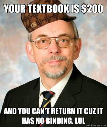 your textbook is $200 and you can't return it cuz it has no binding. lul  Scumbag Professor