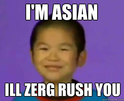 I'm asian Ill zerg rush you  