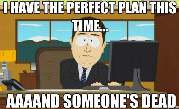 I have the perfect plan this time... AAAAND someone's dead  aaaand its gone