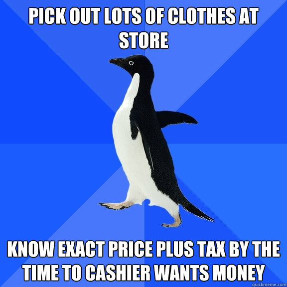 Pick out lots of clothes at store Know exact price plus tax by the time to cashier wants money  Socially Awkward Penguin