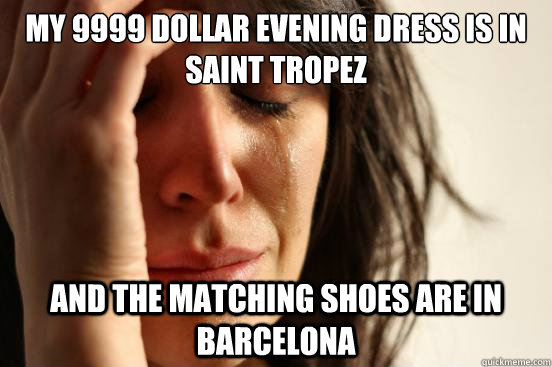 My 9999 dollar evening dress is in Saint Tropez And the matching shoes are in Barcelona  First World Problems