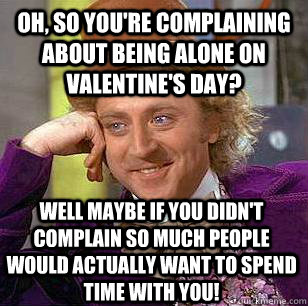 Oh, so you're complaining about being alone on valentine's day? well maybe if you didn't complain so much people would actually want to spend time with you!    Condescending Wonka