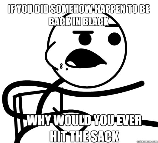 if you did somehow happen to be back in black why would you ever hit the sack  