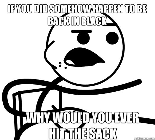 if you did somehow happen to be back in black why would you ever hit the sack - if you did somehow happen to be back in black why would you ever hit the sack  Cereal Killer