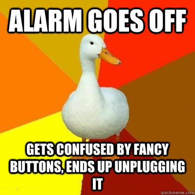 Alarm goes off Gets confused by fancy buttons, ends up unplugging it  Tech Impaired Duck