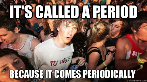 It's called a Period Because it comes Periodically  Sudden Clarity Clarence