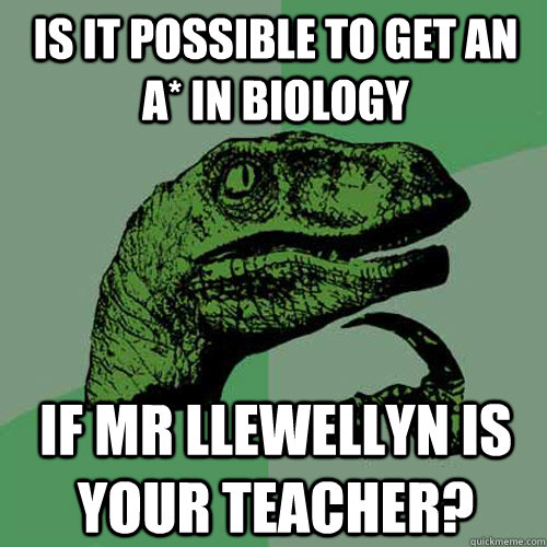 is it possible to get an a* in biology if mr llewellyn is your teacher?  Philosoraptor