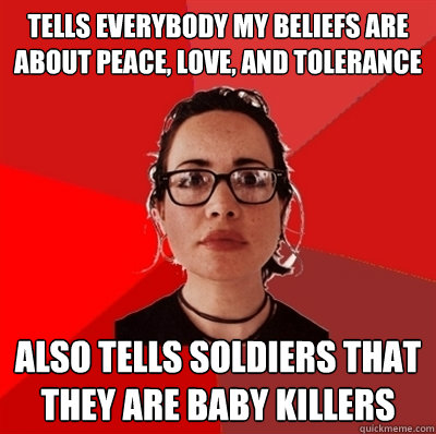 Tells everybody my beliefs are about peace, love, and tolerance also tells soldiers that they are baby killers  Liberal Douche Garofalo