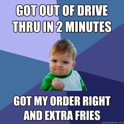 Got out of drive thru in 2 minutes Got my order right and extra fries  Success Kid