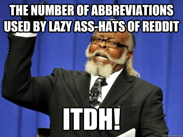 The number of abbreviations used by lazy ass-hats of reddit ITDH!  Toodamnhigh