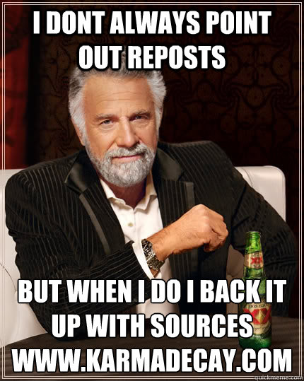 I dont always point out reposts but when I do I back it up with sources
www.karmadecay.com - I dont always point out reposts but when I do I back it up with sources
www.karmadecay.com  The Most Interesting Man In The World