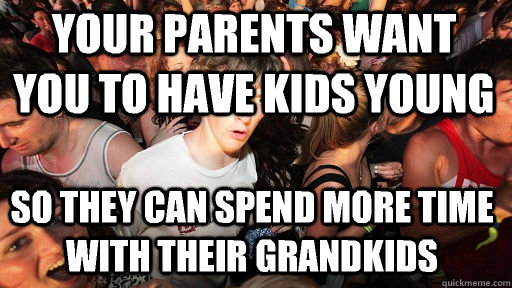 your parents want you to have kids young so they can spend more time with their grandkids  Sudden Clarity Clarence