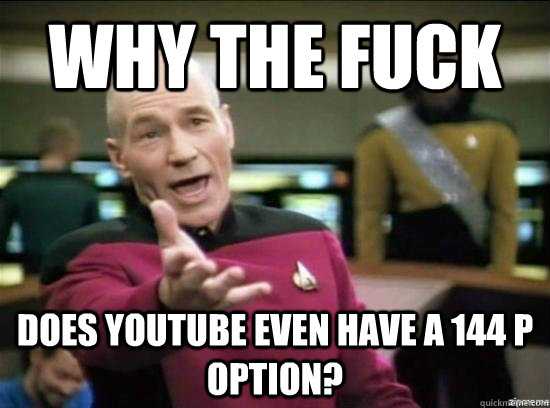 Why the fuck does youtube even have a 144 p option?  Annoyed Picard HD
