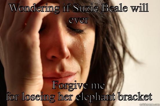 WONDERING IF SUZIE BEALE WILL EVER FORGIVE ME FOR LOSEING HER ELEPHANT BRACKET First World Problems