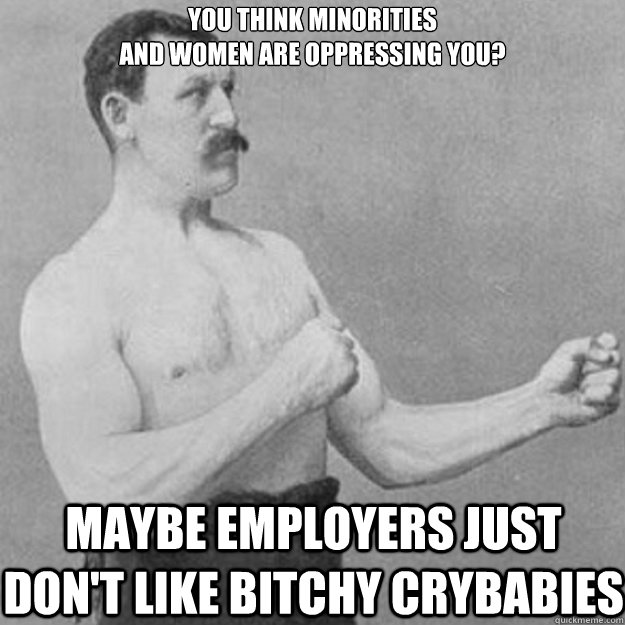You think minorities 
and women are oppressing you? Maybe employers just don't like bitchy crybabies  overly manly man