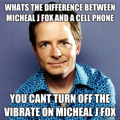 WHATS THE DIFFERENCE BETWEEN MICHEAL J FOX AND A CELL PHONE YOU CANT TURN OFF THE VIBRATE ON MICHEAL J FOX  Awesome Michael J Fox