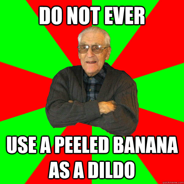 Do not ever use a peeled banana as a dildo - Do not ever use a peeled banana as a dildo  Bachelor Grandpa