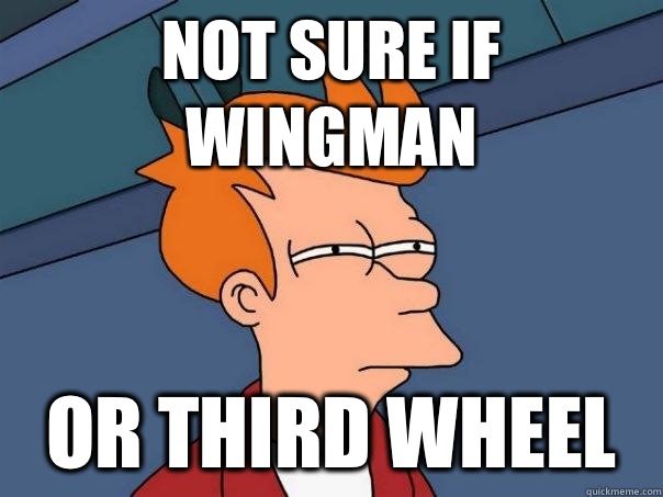 Not sure if Wingman Or third wheel  Futurama Fry