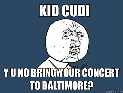 Kid Cudi y u no bring your concert to baltimore?  Y U No
