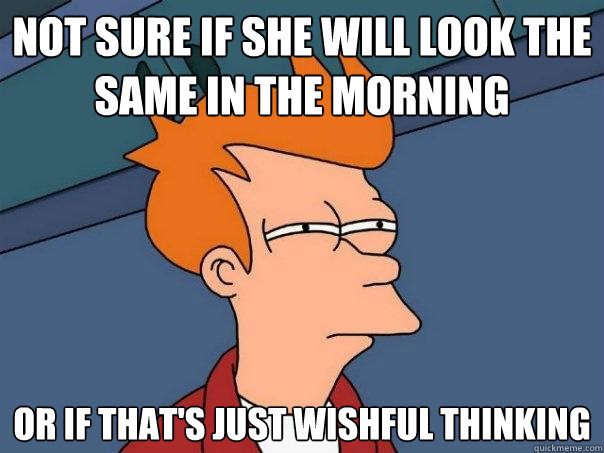 Not sure if she will look the same in the morning Or if that's just wishful thinking  Futurama Fry