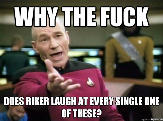 Why the fuck does Riker laugh at every single one of these?  Annoyed Picard HD