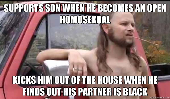 SUPPORTS SON WHEN HE BECOMES AN OPEN HOMOSEXUAL KICKS HIM OUT OF THE HOUSE WHEN HE FINDS OUT HIS PARTNER IS BLACK  Almost Politically Correct Redneck