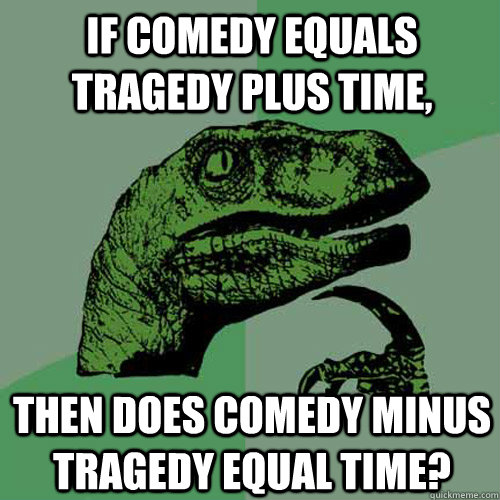 If Comedy equals Tragedy plus Time, Then does Comedy minus Tragedy equal Time? - If Comedy equals Tragedy plus Time, Then does Comedy minus Tragedy equal Time?  Philosoraptor