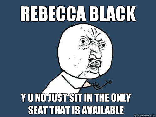 Rebecca Black y u no just sit in the only seat that is available  Y U No