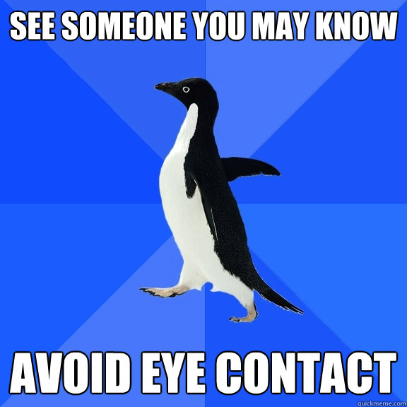 See someone you may know avoid eye contact  Socially Awkward Penguin