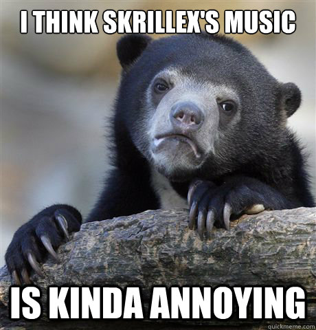 I THINK SKRILLEX'S MUSIC IS KINDA ANNOYING  Confession Bear
