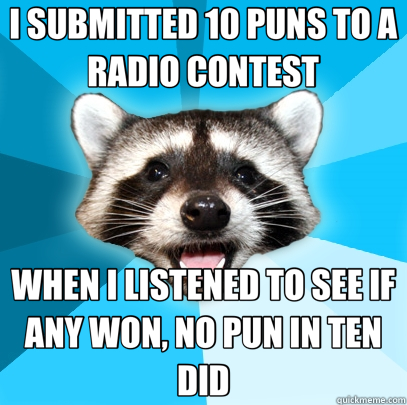 I SUBMITTED 10 PUNS TO A RADIO CONTEST WHEN I LISTENED TO SEE IF ANY WON, NO PUN IN TEN DID  Lame Pun Coon