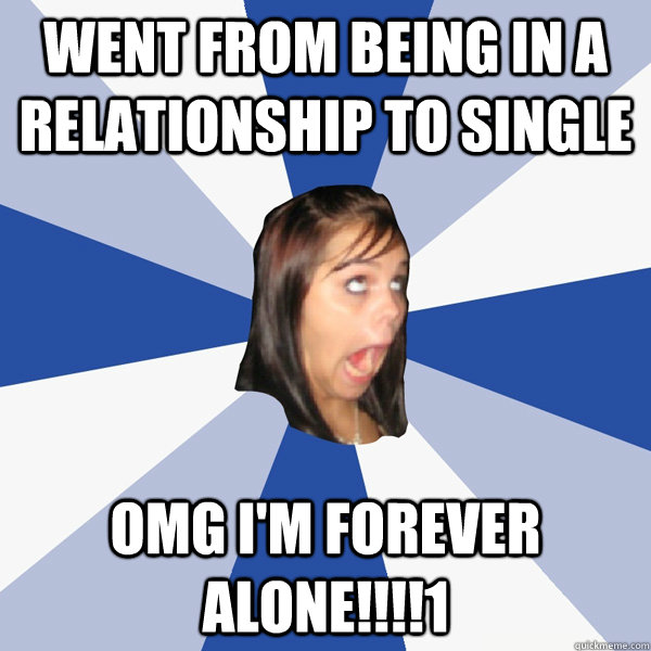 Went from being in a relationship to single omg i'm forever alone!!!!1  Annoying Facebook Girl