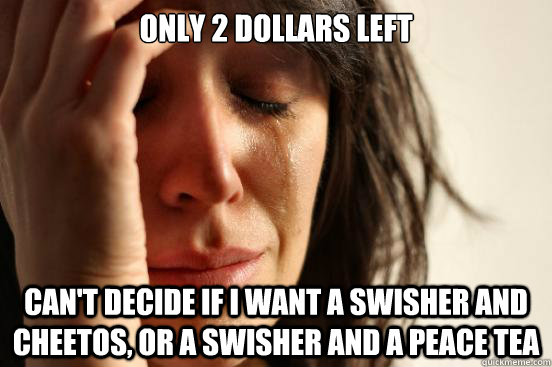 only 2 dollars left can't decide if i want a swisher and cheetos, or a swisher and a peace tea  First World Problems
