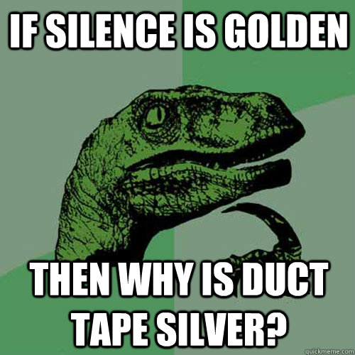 If silence is golden Then why is duct tape silver?  Philosoraptor