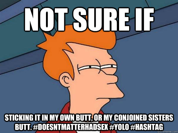Not Sure If Sticking it in my own butt, or my conjoined sisters butt. #doesntmatterhadsex #yolo #hashtag  Futurama Fry