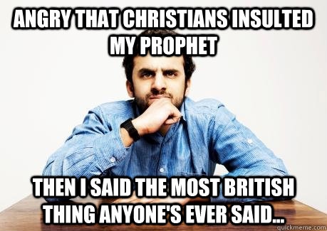 ANGRY THAT CHRISTIANS INSULTED MY PROPHET THEN I SAID THE MOST BRITISH THING ANYONE'S EVER SAID...  CONFUSED MUSLIM